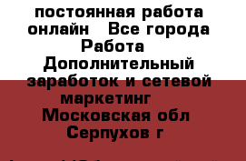 постоянная работа онлайн - Все города Работа » Дополнительный заработок и сетевой маркетинг   . Московская обл.,Серпухов г.